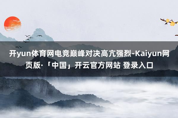 开yun体育网电竞巅峰对决高亢强烈-Kaiyun网页版·「中国」开云官方网站 登录入口