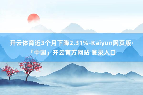 开云体育近3个月下降2.31%-Kaiyun网页版·「中国」开云官方网站 登录入口