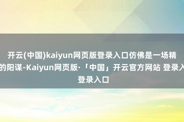 开云(中国)kaiyun网页版登录入口仿佛是一场精确的阳谋-Kaiyun网页版·「中国」开云官方网站 登录入口