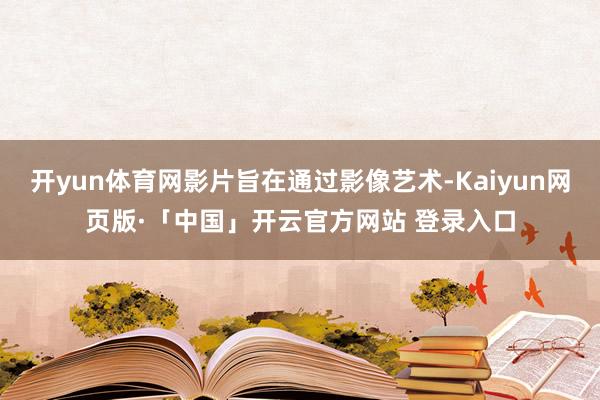 开yun体育网影片旨在通过影像艺术-Kaiyun网页版·「中国」开云官方网站 登录入口