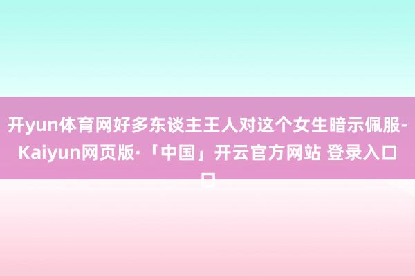 开yun体育网好多东谈主王人对这个女生暗示佩服-Kaiyun网页版·「中国」开云官方网站 登录入口