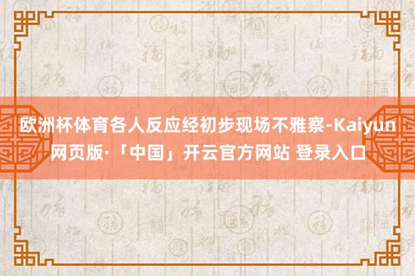 欧洲杯体育各人反应经初步现场不雅察-Kaiyun网页版·「中国」开云官方网站 登录入口