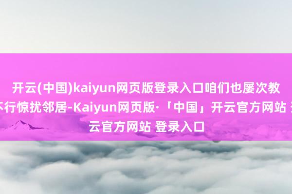 开云(中国)kaiyun网页版登录入口咱们也屡次教唆小孩不行惊扰邻居-Kaiyun网页版·「中国」开云官方网站 登录入口