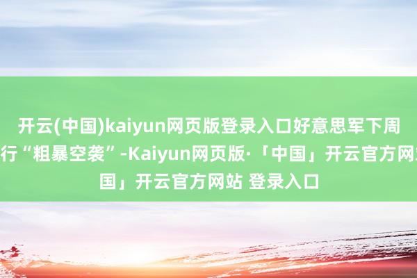 开云(中国)kaiyun网页版登录入口好意思军下周将对伊朗进行“粗暴空袭”-Kaiyun网页版·「中国」开云官方网站 登录入口