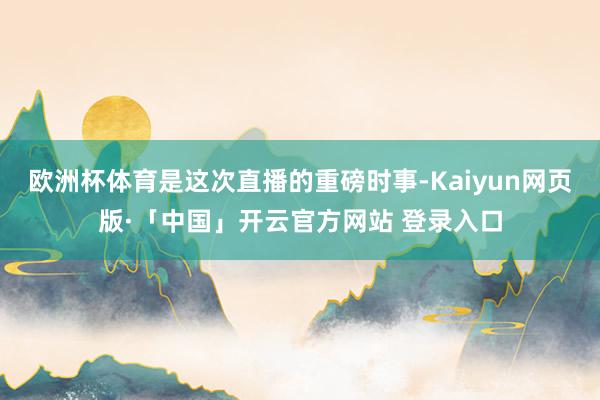 欧洲杯体育是这次直播的重磅时事-Kaiyun网页版·「中国」开云官方网站 登录入口