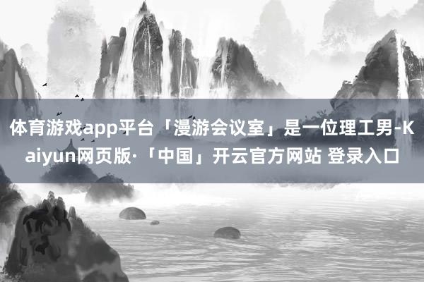 体育游戏app平台「漫游会议室」是一位理工男-Kaiyun网页版·「中国」开云官方网站 登录入口