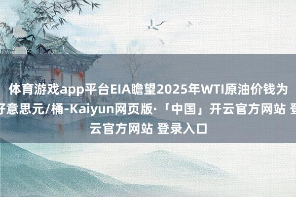 体育游戏app平台EIA瞻望2025年WTI原油价钱为70.31好意思元/桶-Kaiyun网页版·「中国」开云官方网站 登录入口