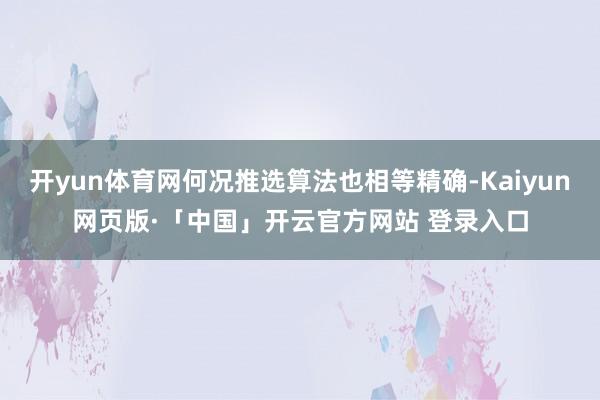 开yun体育网何况推选算法也相等精确-Kaiyun网页版·「中国」开云官方网站 登录入口