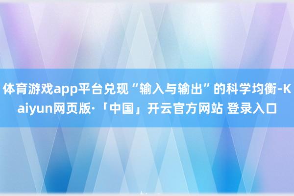体育游戏app平台兑现“输入与输出”的科学均衡-Kaiyun网页版·「中国」开云官方网站 登录入口