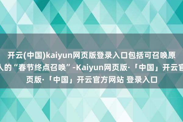 开云(中国)kaiyun网页版登录入口包括可召唤原版《七骑士》强人的“春节终点召唤”-Kaiyun网页版·「中国」开云官方网站 登录入口