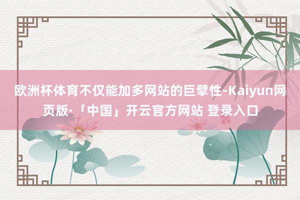 欧洲杯体育不仅能加多网站的巨擘性-Kaiyun网页版·「中国」开云官方网站 登录入口