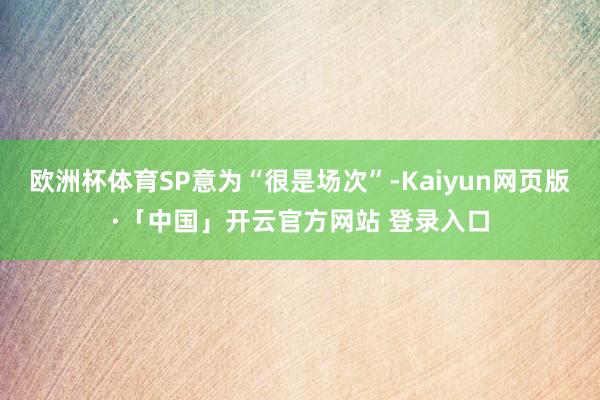 欧洲杯体育SP意为“很是场次”-Kaiyun网页版·「中国」开云官方网站 登录入口