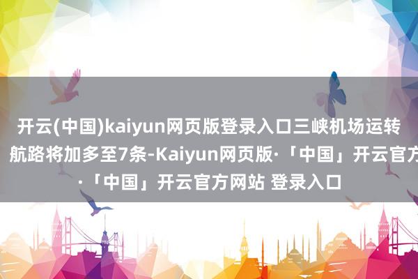 开云(中国)kaiyun网页版登录入口三峡机场运转的国外（地区）航路将加多至7条-Kaiyun网页版·「中国」开云官方网站 登录入口