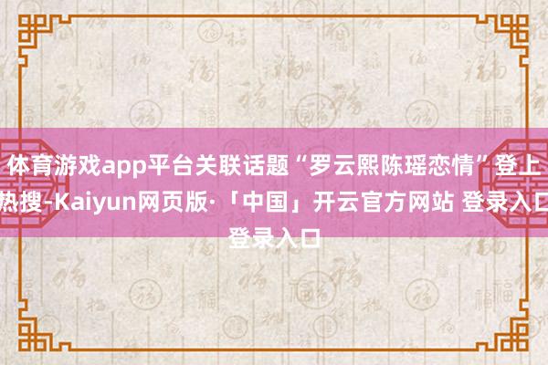 体育游戏app平台关联话题“罗云熙陈瑶恋情”登上热搜-Kaiyun网页版·「中国」开云官方网站 登录入口