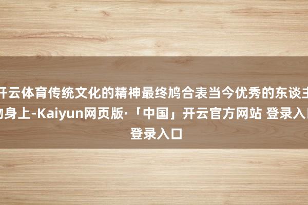 开云体育传统文化的精神最终鸠合表当今优秀的东谈主物身上-Kaiyun网页版·「中国」开云官方网站 登录入口