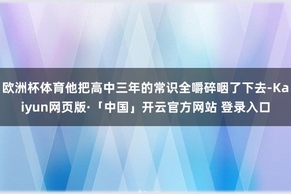 欧洲杯体育他把高中三年的常识全嚼碎咽了下去-Kaiyun网页版·「中国」开云官方网站 登录入口