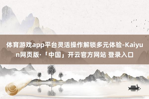 体育游戏app平台灵活操作解锁多元体验-Kaiyun网页版·「中国」开云官方网站 登录入口
