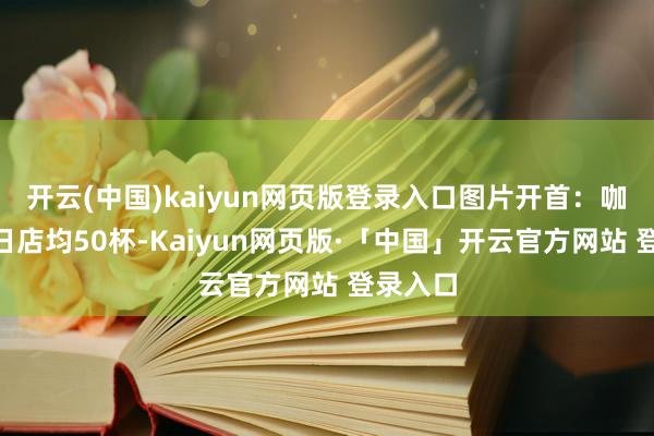 开云(中国)kaiyun网页版登录入口图片开首：咖门“逐日店均50杯-Kaiyun网页版·「中国」开云官方网站 登录入口