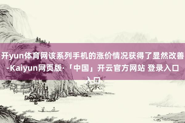 开yun体育网该系列手机的涨价情况获得了显然改善-Kaiyun网页版·「中国」开云官方网站 登录入口