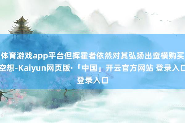 体育游戏app平台但挥霍者依然对其弘扬出蛮横购买空想-Kaiyun网页版·「中国」开云官方网站 登录入口