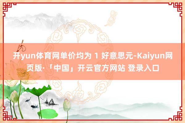 开yun体育网单价均为 1 好意思元-Kaiyun网页版·「中国」开云官方网站 登录入口