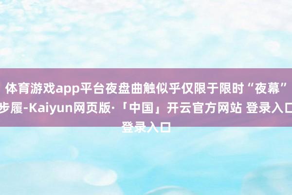 体育游戏app平台夜盘曲触似乎仅限于限时“夜幕”步履-Kaiyun网页版·「中国」开云官方网站 登录入口