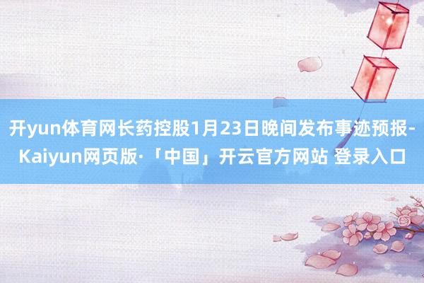 开yun体育网长药控股1月23日晚间发布事迹预报-Kaiyun网页版·「中国」开云官方网站 登录入口