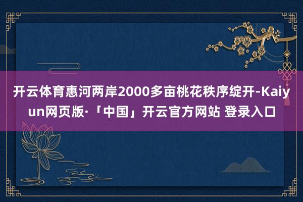 开云体育惠河两岸2000多亩桃花秩序绽开-Kaiyun网页版·「中国」开云官方网站 登录入口