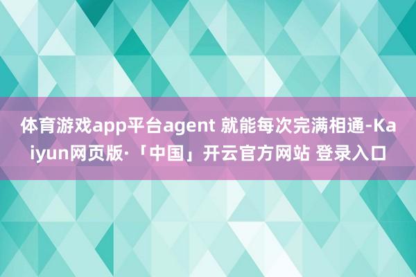 体育游戏app平台agent 就能每次完满相通-Kaiyun网页版·「中国」开云官方网站 登录入口