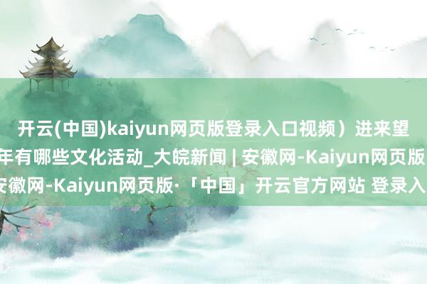 开云(中国)kaiyun网页版登录入口视频）进来望望，寿州古城非遗中国年有哪些文化活动_大皖新闻 | 安徽网-Kaiyun网页版·「中国」开云官方网站 登录入口