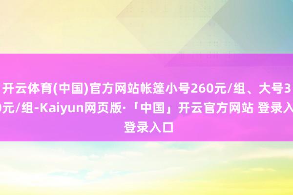 开云体育(中国)官方网站帐篷小号260元/组、大号350元/组-Kaiyun网页版·「中国」开云官方网站 登录入口