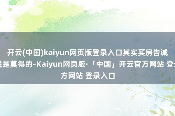 开云(中国)kaiyun网页版登录入口其实买房告诫根底说是莫得的-Kaiyun网页版·「中国」开云官方网站 登录入口