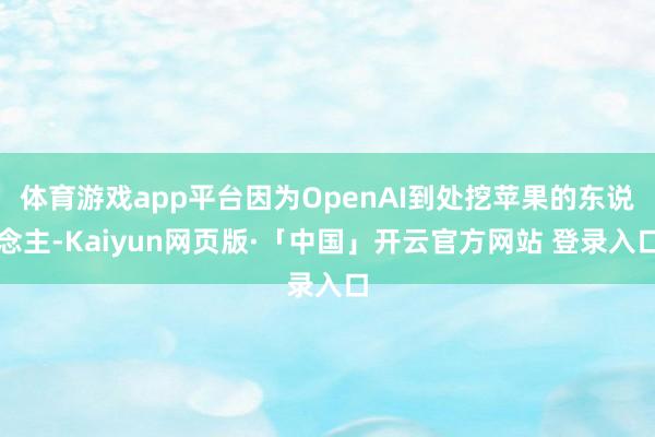 体育游戏app平台因为OpenAI到处挖苹果的东说念主-Kaiyun网页版·「中国」开云官方网站 登录入口