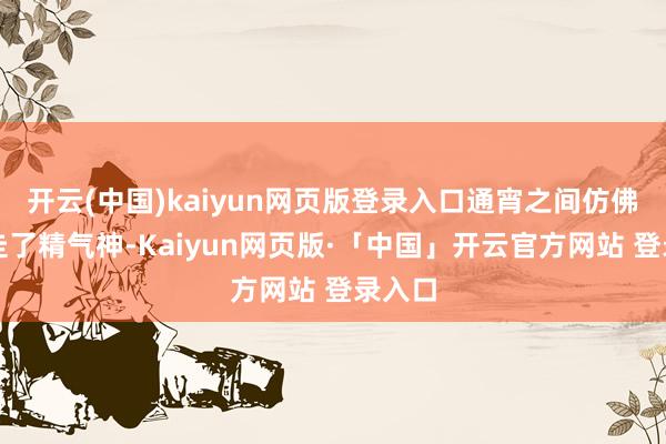 开云(中国)kaiyun网页版登录入口通宵之间仿佛被抽走了精气神-Kaiyun网页版·「中国」开云官方网站 登录入口