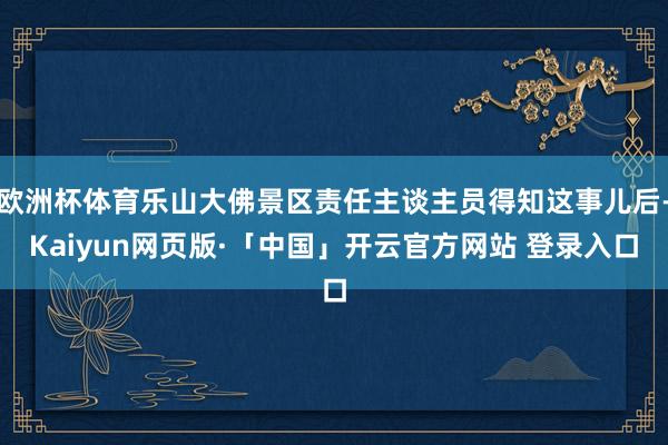 欧洲杯体育乐山大佛景区责任主谈主员得知这事儿后-Kaiyun网页版·「中国」开云官方网站 登录入口