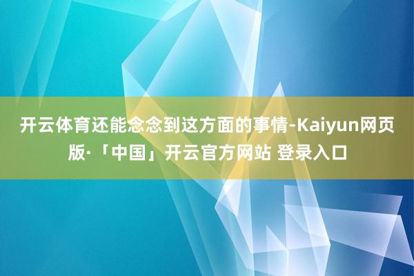开云体育还能念念到这方面的事情-Kaiyun网页版·「中国」开云官方网站 登录入口