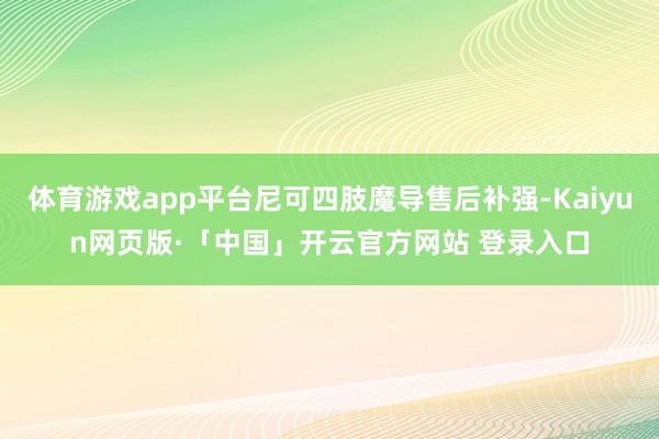 体育游戏app平台尼可四肢魔导售后补强-Kaiyun网页版·「中国」开云官方网站 登录入口