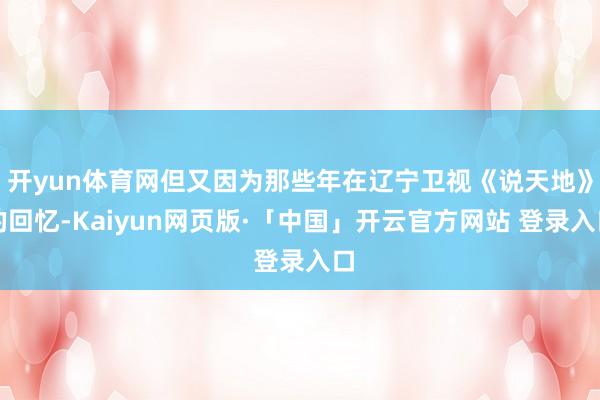 开yun体育网但又因为那些年在辽宁卫视《说天地》的回忆-Kaiyun网页版·「中国」开云官方网站 登录入口