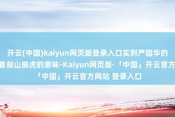 开云(中国)kaiyun网页版登录入口实则严国华的到来无疑是带着敲山振虎的意味-Kaiyun网页版·「中国」开云官方网站 登录入口