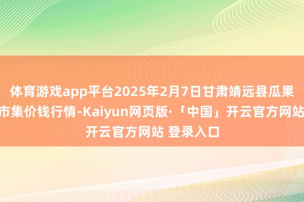 体育游戏app平台2025年2月7日甘肃靖远县瓜果蔬菜批发市集价钱行情-Kaiyun网页版·「中国」开云官方网站 登录入口