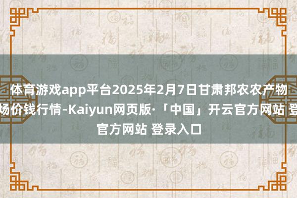 体育游戏app平台2025年2月7日甘肃邦农农产物批发商场价钱行情-Kaiyun网页版·「中国」开云官方网站 登录入口