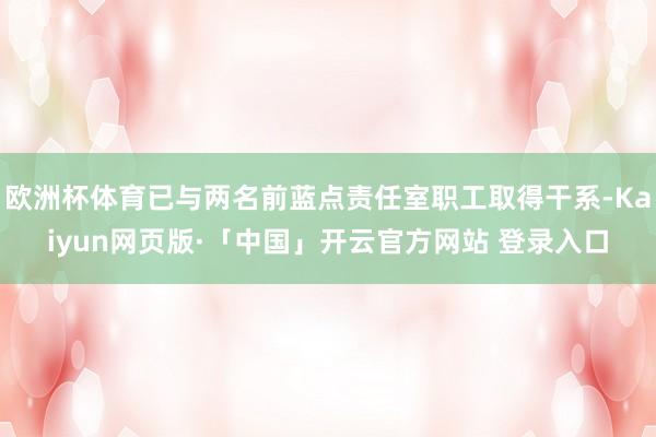 欧洲杯体育已与两名前蓝点责任室职工取得干系-Kaiyun网页版·「中国」开云官方网站 登录入口