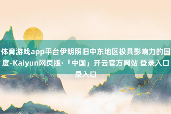 体育游戏app平台伊朗照旧中东地区极具影响力的国度-Kaiyun网页版·「中国」开云官方网站 登录入口