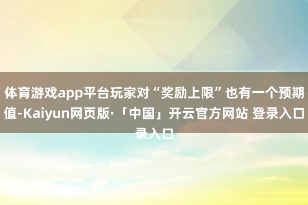 体育游戏app平台玩家对“奖励上限”也有一个预期值-Kaiyun网页版·「中国」开云官方网站 登录入口