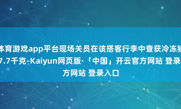体育游戏app平台现场关员在该搭客行李中查获冷冻猪肚27.7千克-Kaiyun网页版·「中国」开云官方网站 登录入口