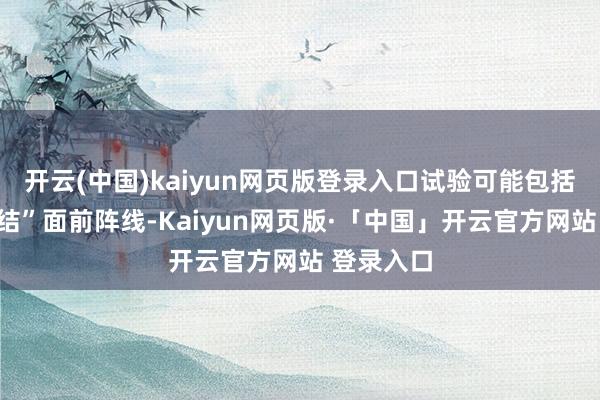 开云(中国)kaiyun网页版登录入口试验可能包括暂时“冻结”面前阵线-Kaiyun网页版·「中国」开云官方网站 登录入口