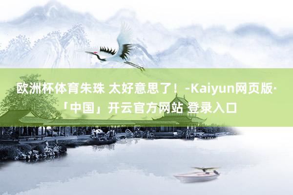 欧洲杯体育朱珠 太好意思了！-Kaiyun网页版·「中国」开云官方网站 登录入口