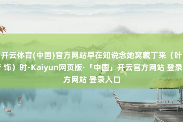开云体育(中国)官方网站早在知说念她窝藏丁来(叶祖新 饰)时-Kaiyun网页版·「中国」开云官方网站 登录入口