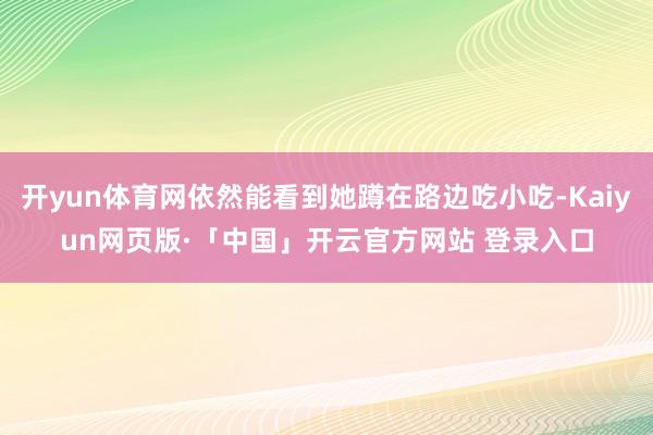 开yun体育网依然能看到她蹲在路边吃小吃-Kaiyun网页版·「中国」开云官方网站 登录入口