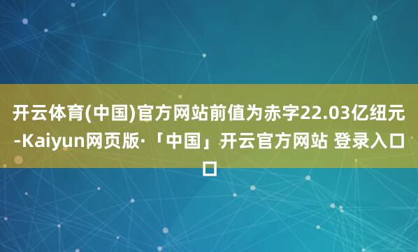 开云体育(中国)官方网站前值为赤字22.03亿纽元-Kaiyun网页版·「中国」开云官方网站 登录入口